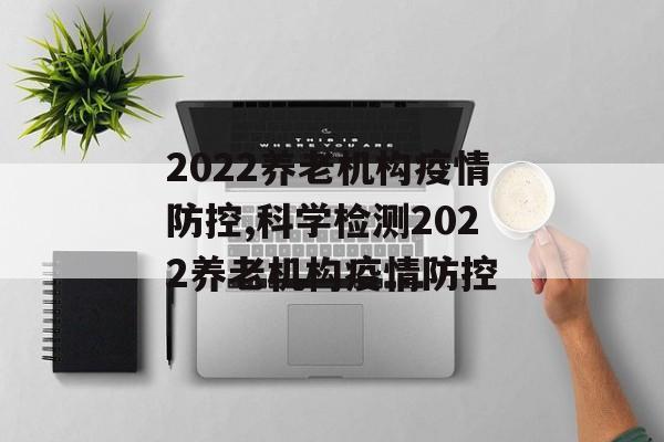 2022养老机构疫情防控,科学检测2022养老机构疫情防控 2022养老机构疫情防控,科学检测2022养老机构疫情防控